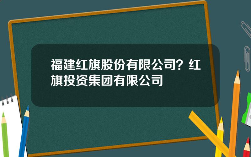 福建红旗股份有限公司？红旗投资集团有限公司