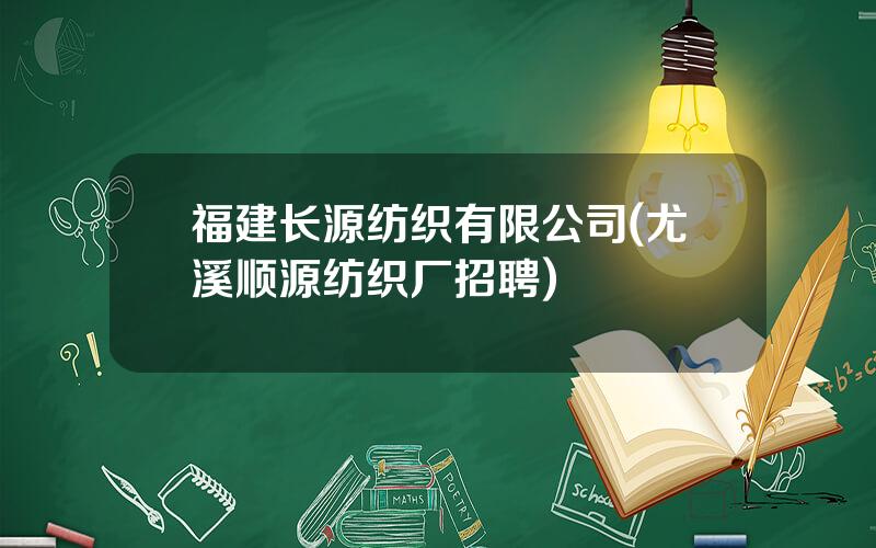 福建长源纺织有限公司(尤溪顺源纺织厂招聘)