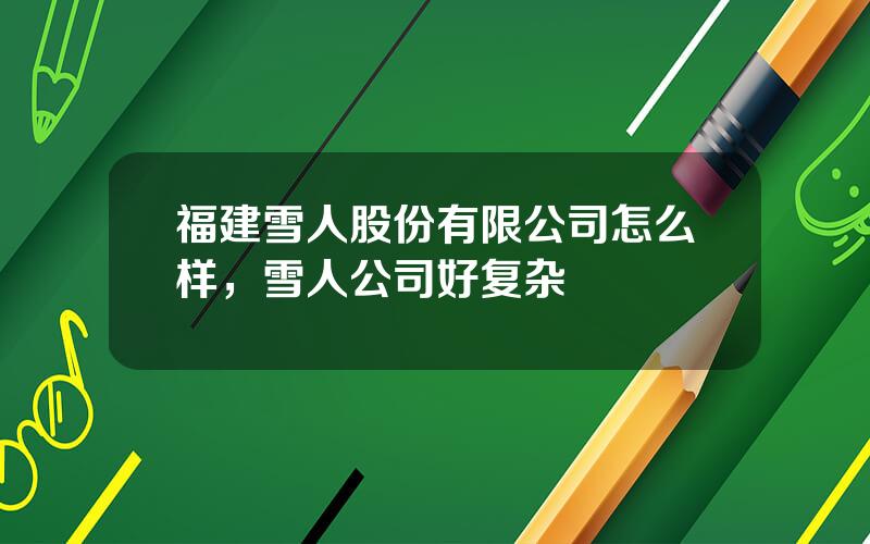 福建雪人股份有限公司怎么样，雪人公司好复杂