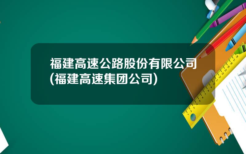 福建高速公路股份有限公司(福建高速集团公司)