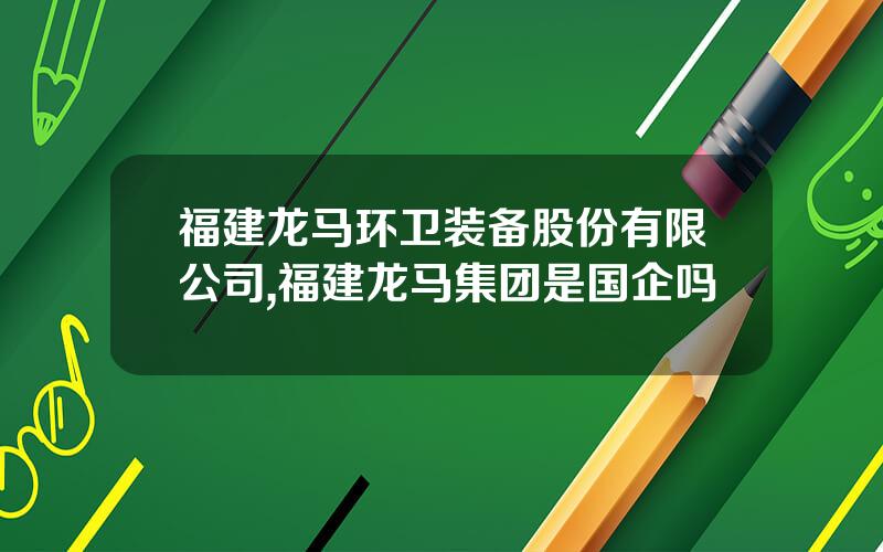 福建龙马环卫装备股份有限公司,福建龙马集团是国企吗