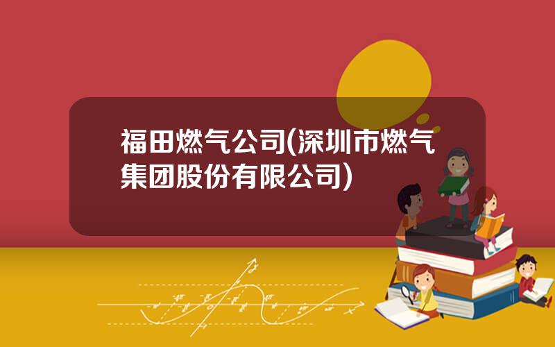 福田燃气公司(深圳市燃气集团股份有限公司)