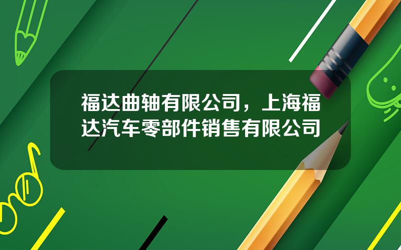 福达曲轴有限公司，上海福达汽车零部件销售有限公司