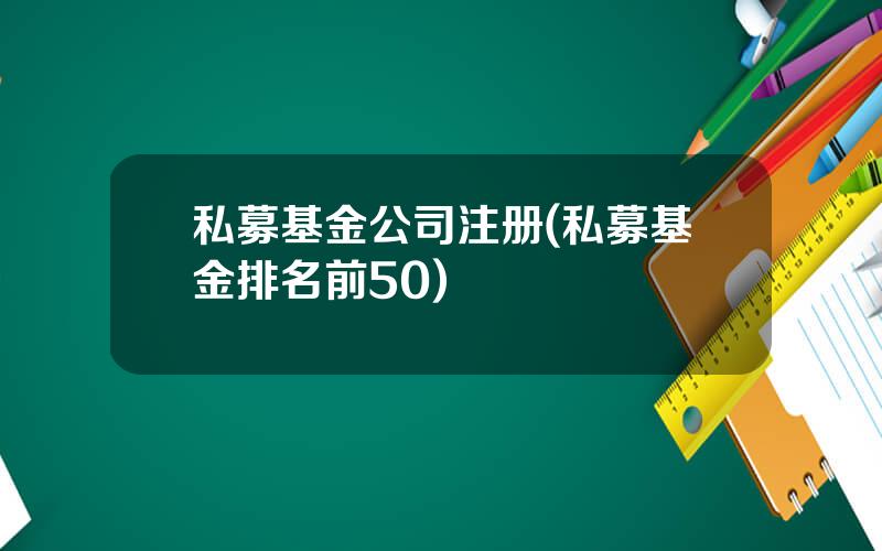 私募基金公司注册(私募基金排名前50)