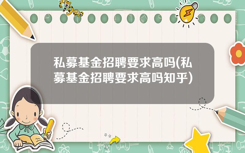 私募基金招聘要求高吗(私募基金招聘要求高吗知乎)
