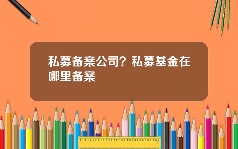 私募备案公司？私募基金在哪里备案