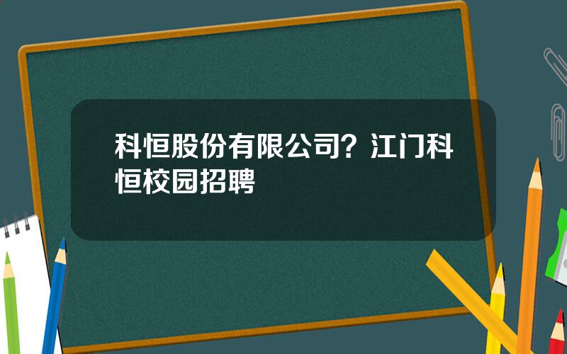 科恒股份有限公司？江门科恒校园招聘