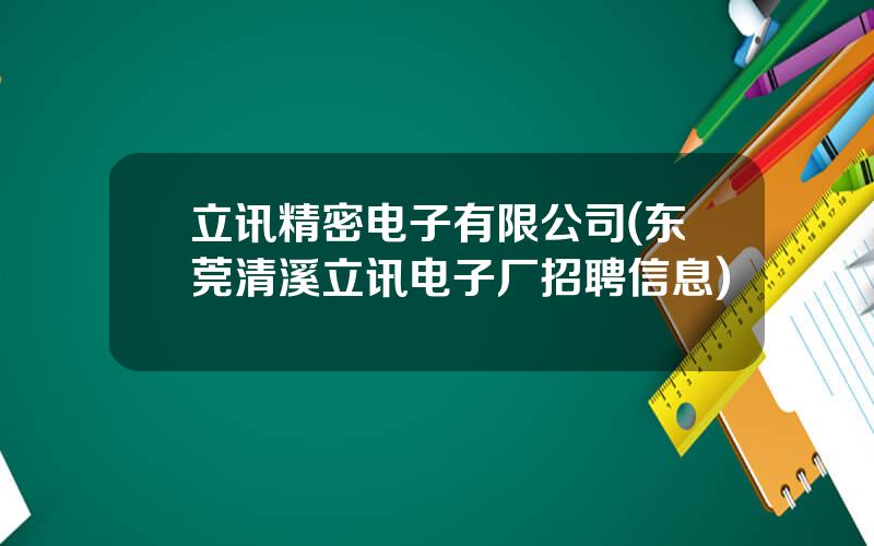 立讯精密电子有限公司(东莞清溪立讯电子厂招聘信息)