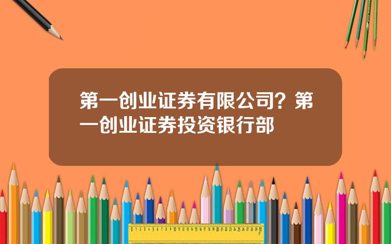 第一创业证券有限公司？第一创业证券投资银行部