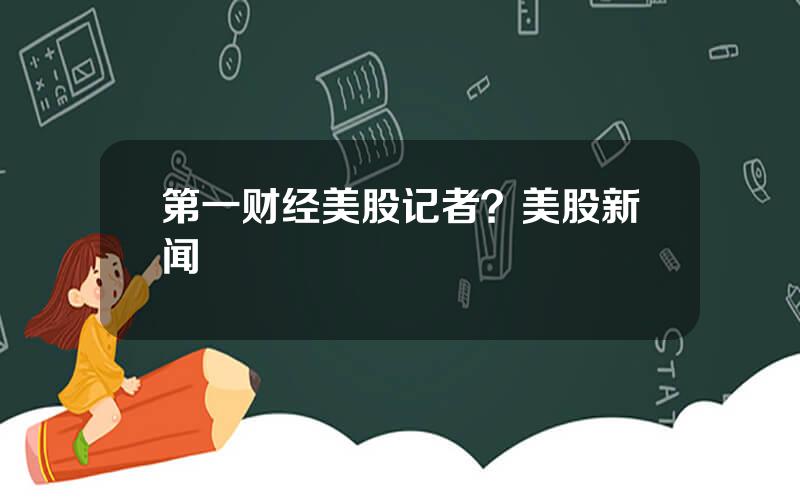 第一财经美股记者？美股新闻