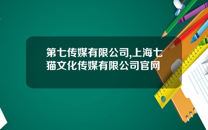第七传媒有限公司,上海七猫文化传媒有限公司官网