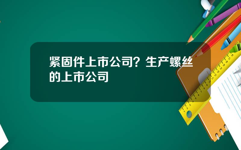 紧固件上市公司？生产螺丝的上市公司