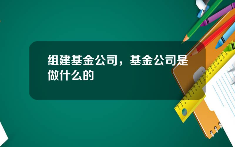 组建基金公司，基金公司是做什么的