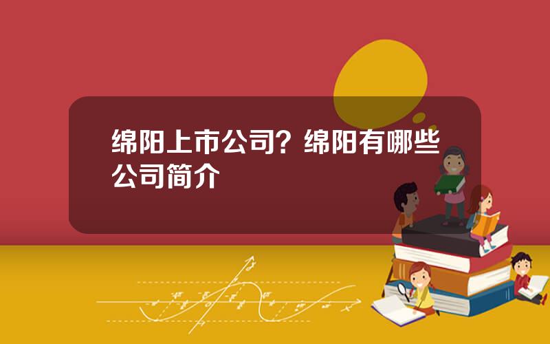 绵阳上市公司？绵阳有哪些公司简介