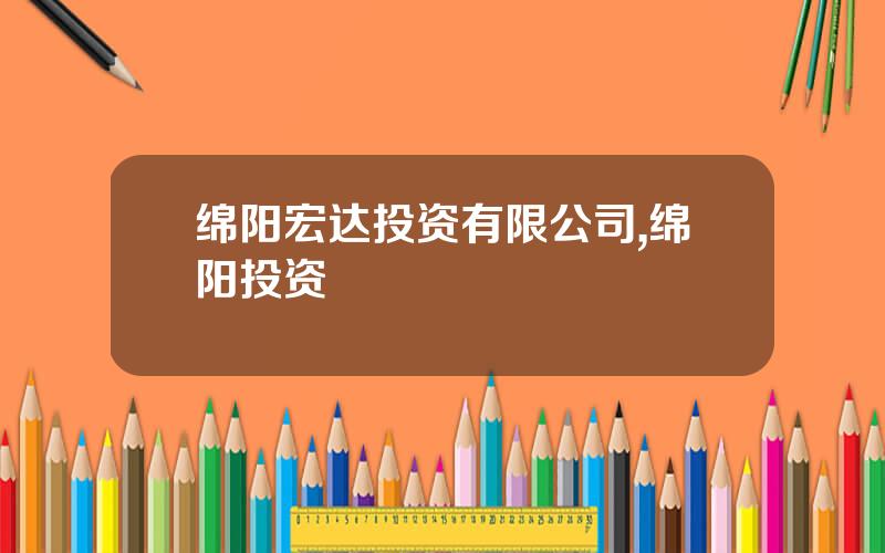 绵阳宏达投资有限公司,绵阳投资