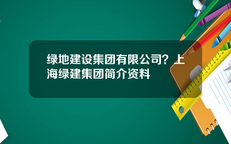 绿地建设集团有限公司？上海绿建集团简介资料