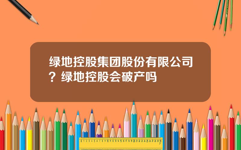 绿地控股集团股份有限公司？绿地控股会破产吗