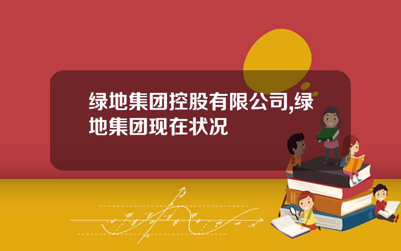 绿地集团控股有限公司,绿地集团现在状况