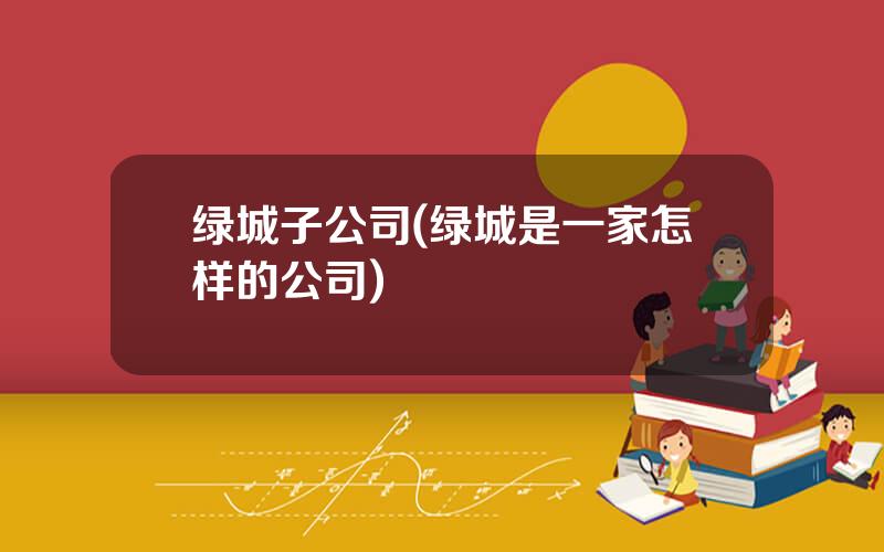 绿城子公司(绿城是一家怎样的公司)