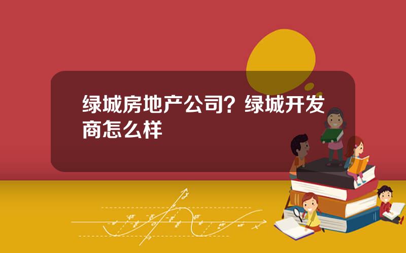 绿城房地产公司？绿城开发商怎么样
