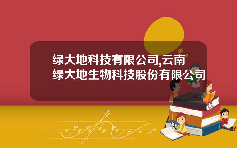 绿大地科技有限公司,云南绿大地生物科技股份有限公司
