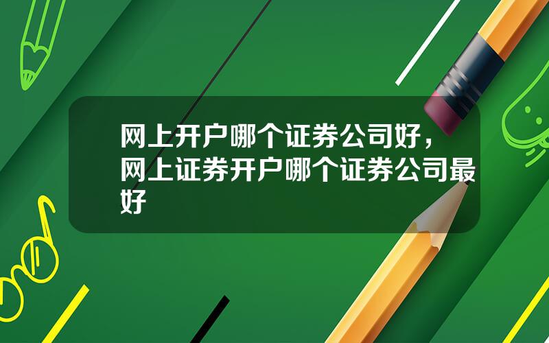 网上开户哪个证券公司好，网上证券开户哪个证券公司最好