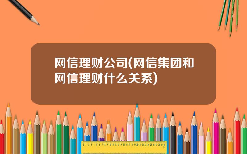 网信理财公司(网信集团和网信理财什么关系)
