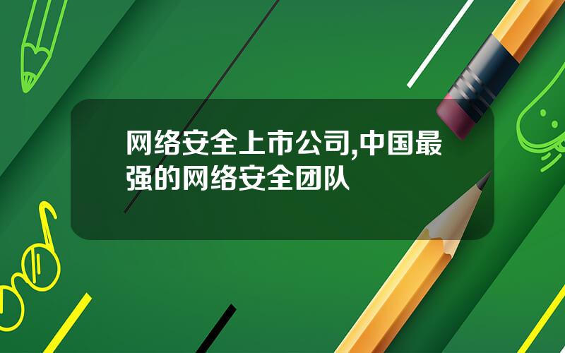 网络安全上市公司,中国最强的网络安全团队
