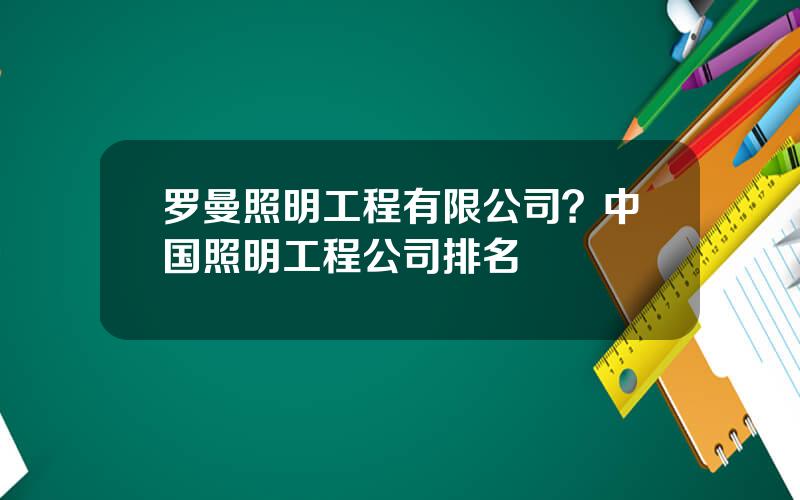 罗曼照明工程有限公司？中国照明工程公司排名