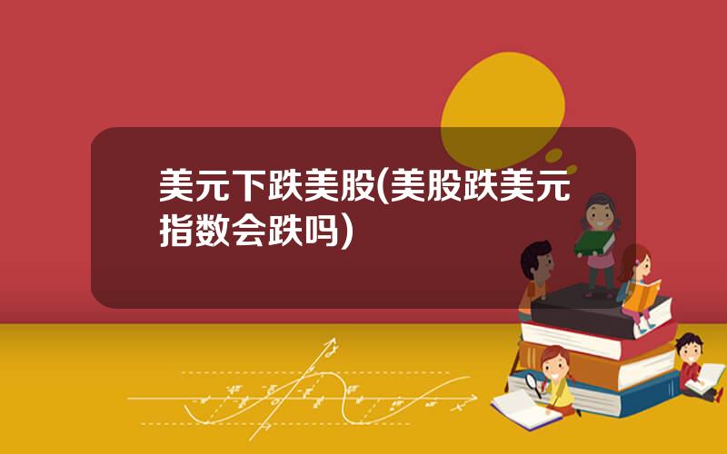 美元下跌美股(美股跌美元指数会跌吗)