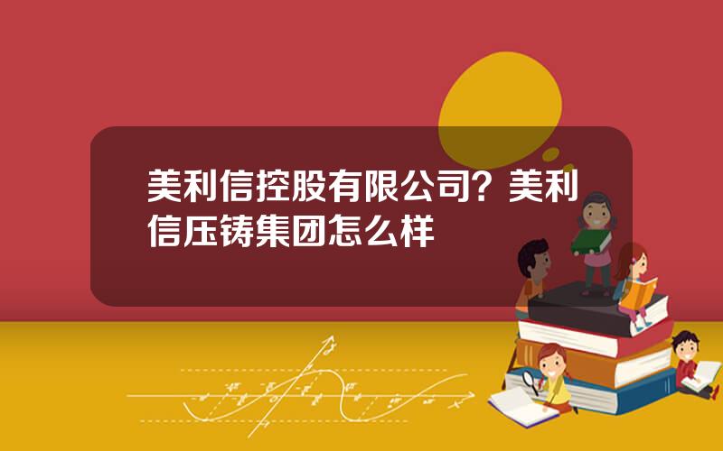 美利信控股有限公司？美利信压铸集团怎么样
