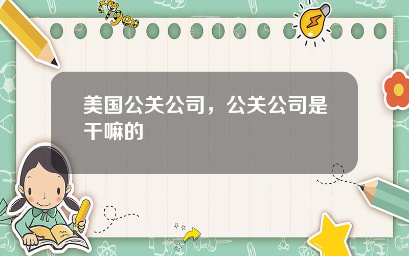 美国公关公司，公关公司是干嘛的