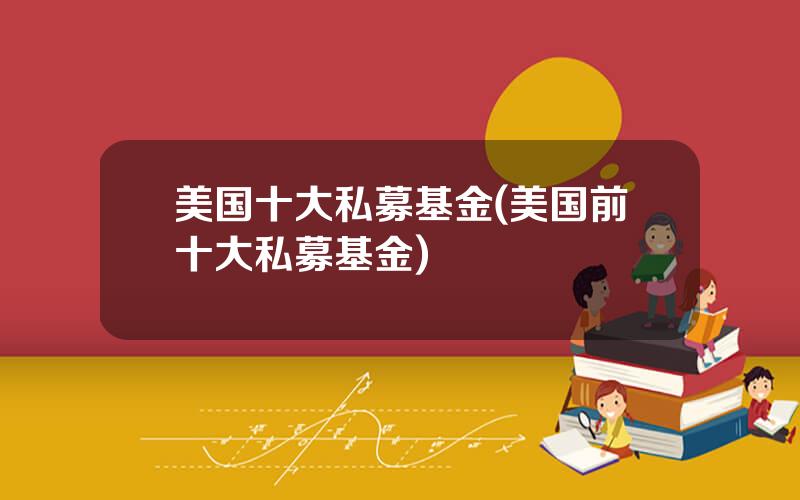 美国十大私募基金(美国前十大私募基金)