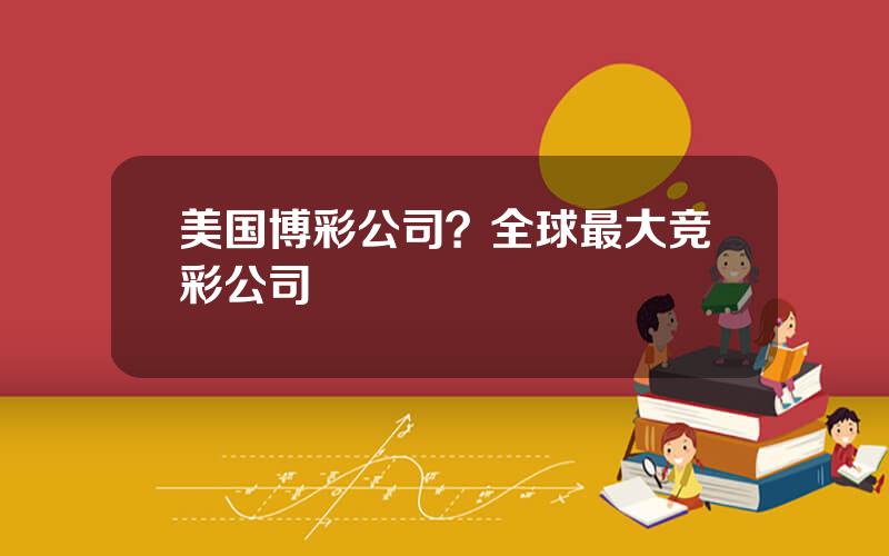 美国博彩公司？全球最大竞彩公司