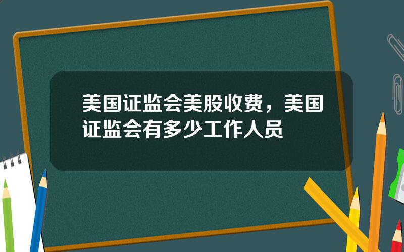 美国证监会美股收费，美国证监会有多少工作人员