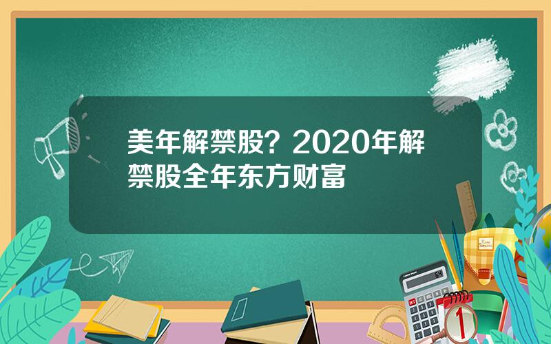 美年解禁股？2020年解禁股全年东方财富