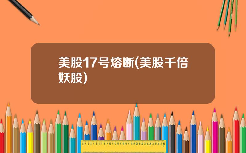 美股17号熔断(美股千倍妖股)