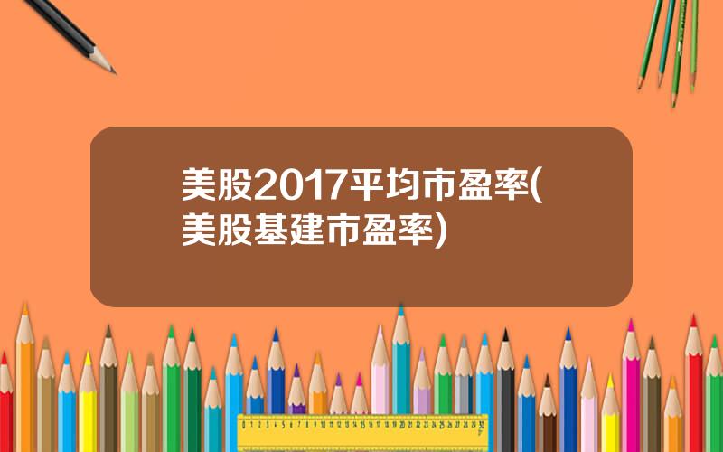美股2017平均市盈率(美股基建市盈率)