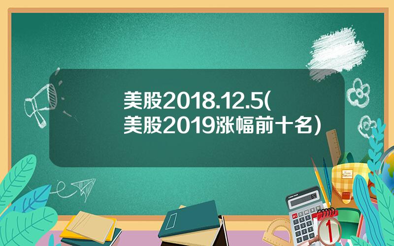 美股2018.12.5(美股2019涨幅前十名)