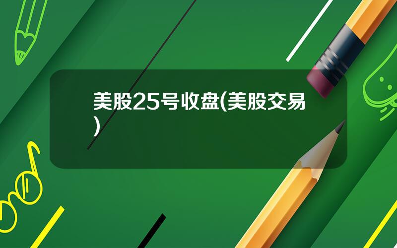 美股25号收盘(美股交易)