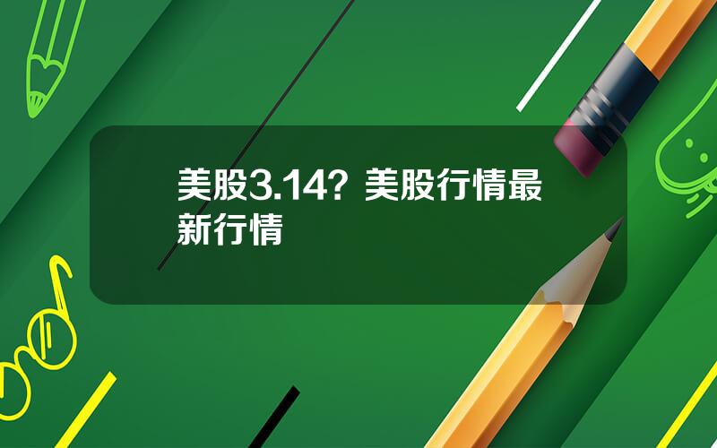 美股3.14？美股行情最新行情