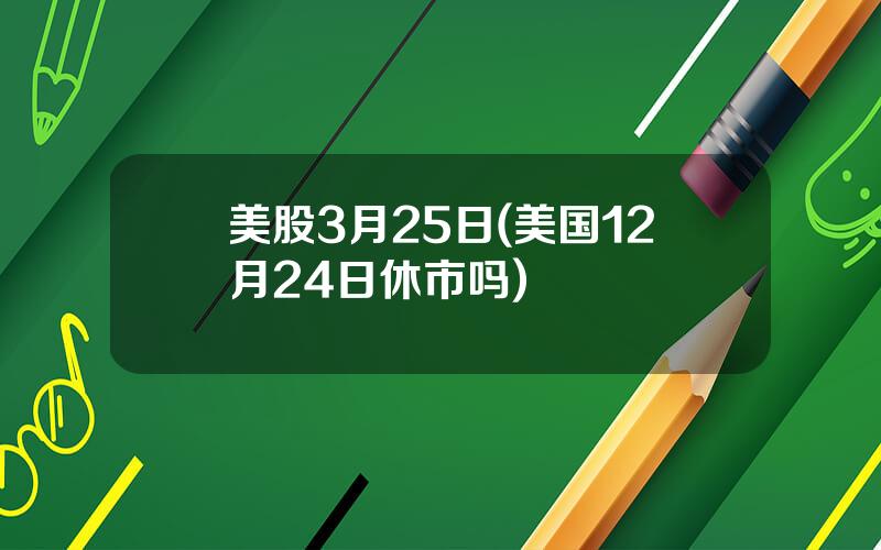 美股3月25日(美国12月24日休市吗)