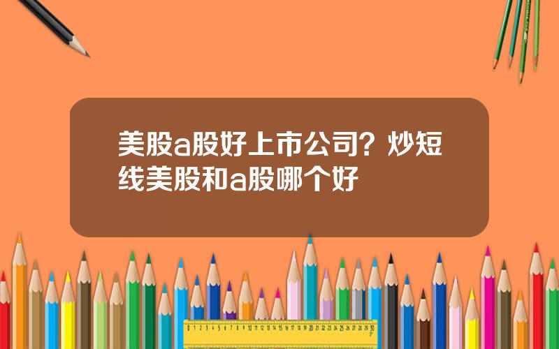美股a股好上市公司？炒短线美股和a股哪个好