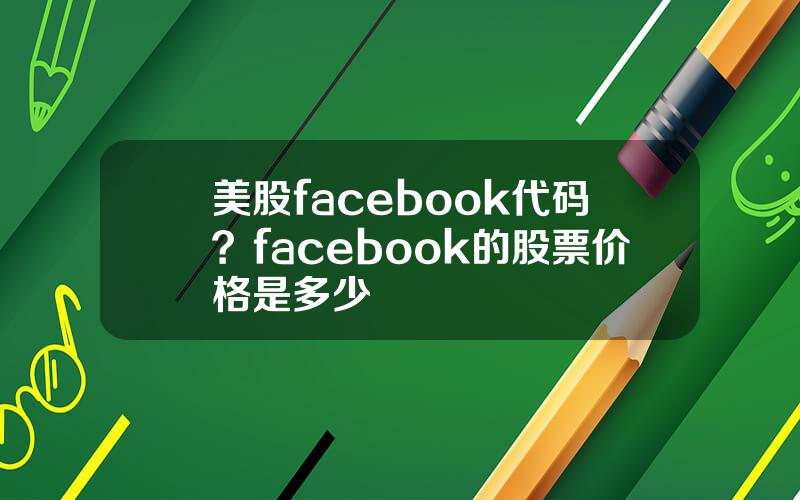 美股facebook代码？facebook的股票价格是多少