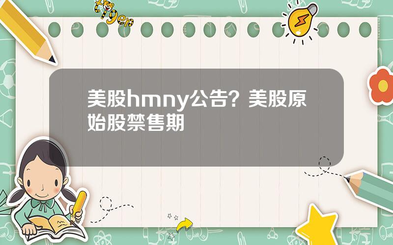 美股hmny公告？美股原始股禁售期