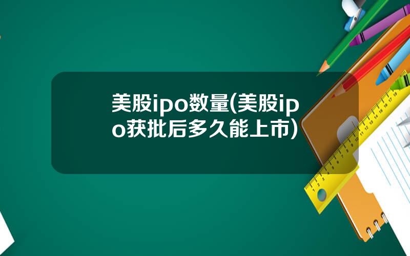 美股ipo数量(美股ipo获批后多久能上市)