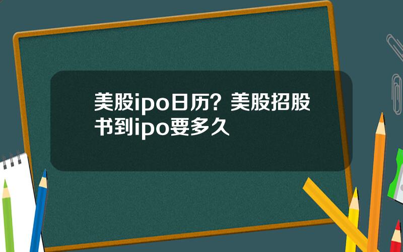 美股ipo日历？美股招股书到ipo要多久