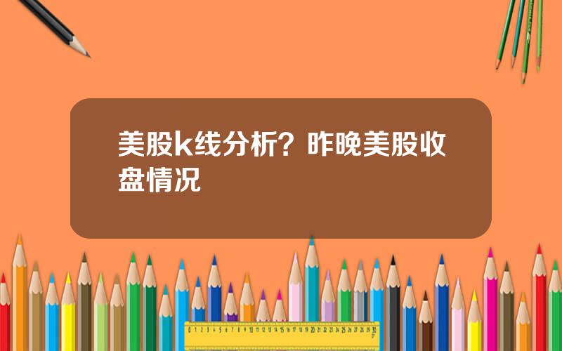 美股k线分析？昨晚美股收盘情况