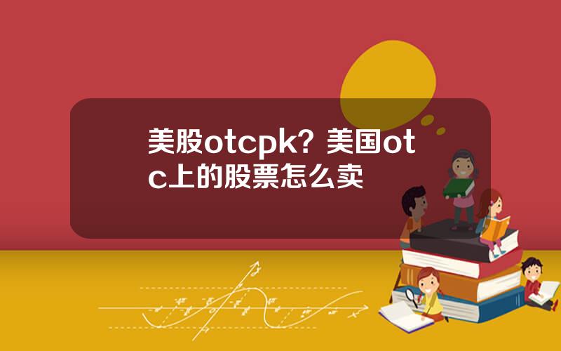 美股otcpk？美国otc上的股票怎么卖