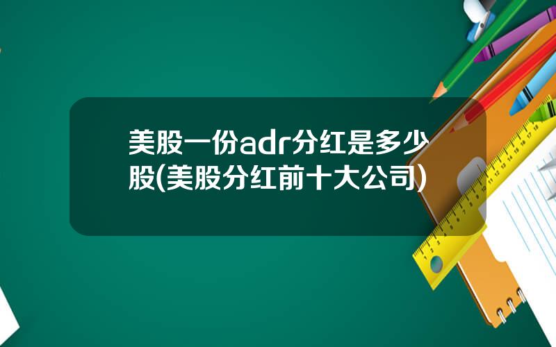 美股一份adr分红是多少股(美股分红前十大公司)